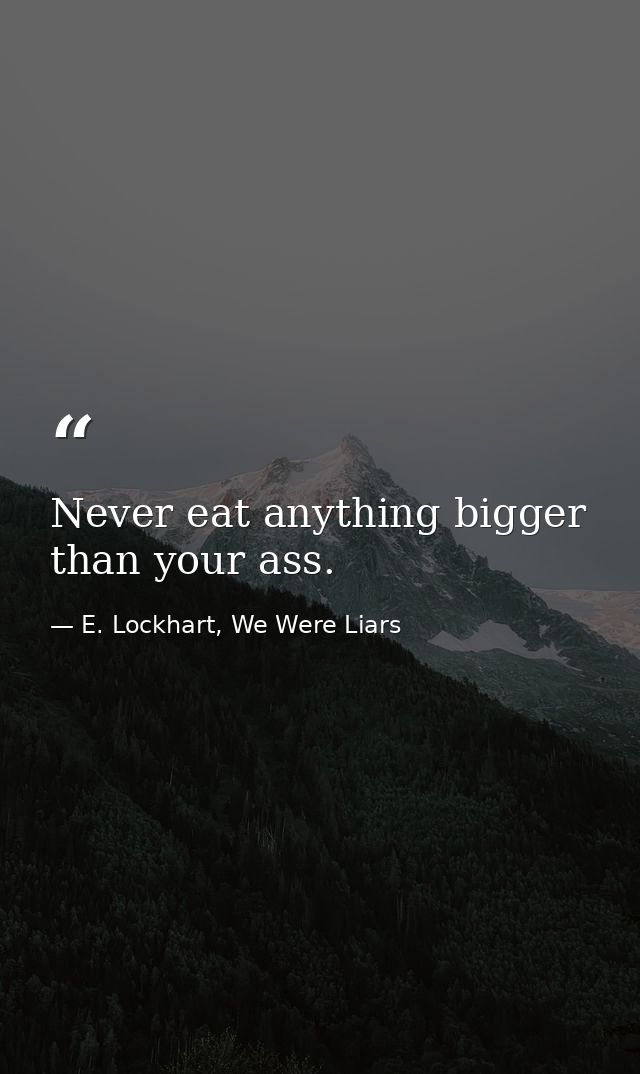 Never eat anything bigger than your ass. — E. Lockhart, We Were Liars