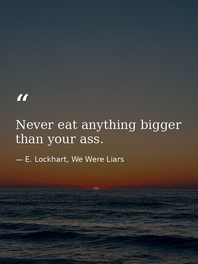Never eat anything bigger than your ass. — E. Lockhart, We Were Liars