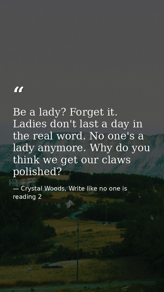 Be a lady? Forget it. Ladies don't last a day in the real word. No one's a lady anymore. Why do you think we get our cla — Crystal Woods, Write like no one is reading 2