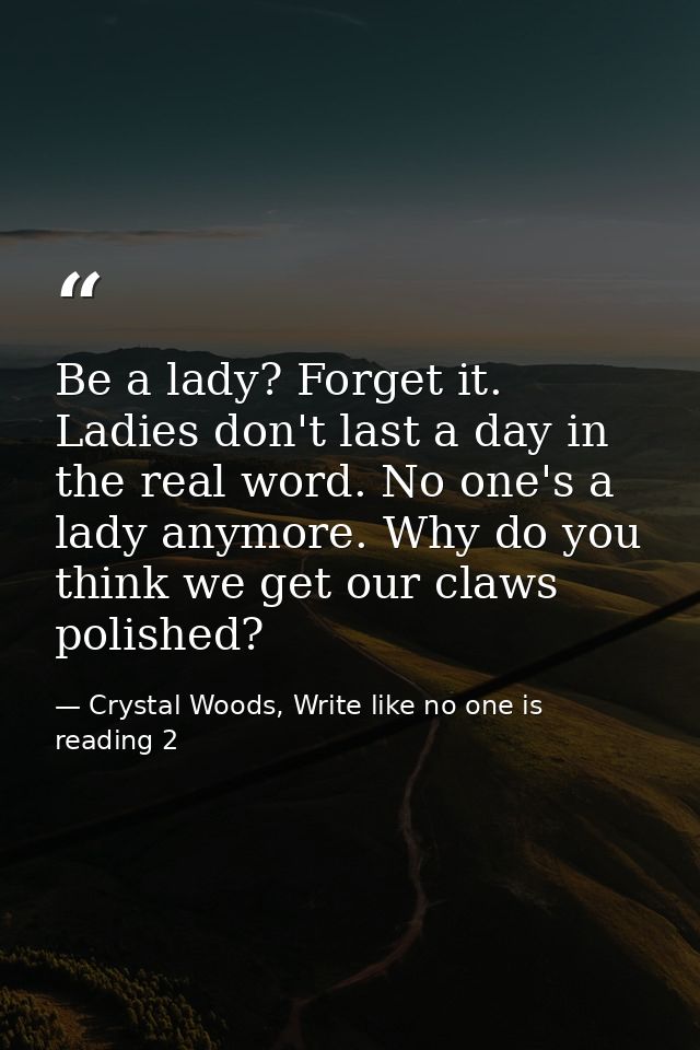 Be a lady? Forget it. Ladies don't last a day in the real word. No one's a lady anymore. Why do you think we get our cla — Crystal Woods, Write like no one is reading 2