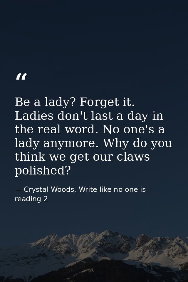Be a lady? Forget it. Ladies don't last a day in the real word. No one's a lady anymore. Why do you think we get our cla — Crystal Woods, Write like no one is reading 2