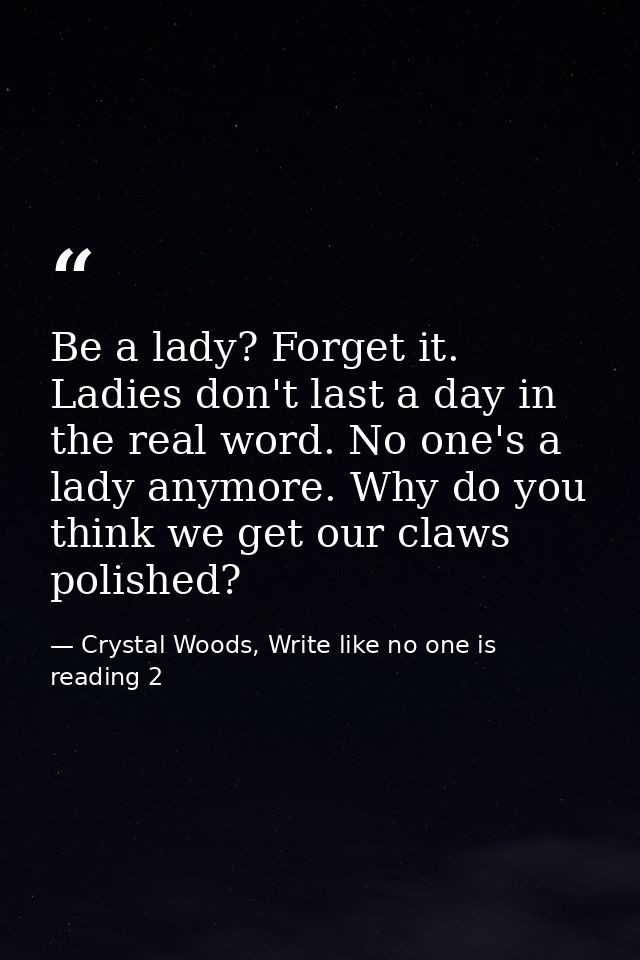 Be a lady? Forget it. Ladies don't last a day in the real word. No one's a lady anymore. Why do you think we get our cla — Crystal Woods, Write like no one is reading 2