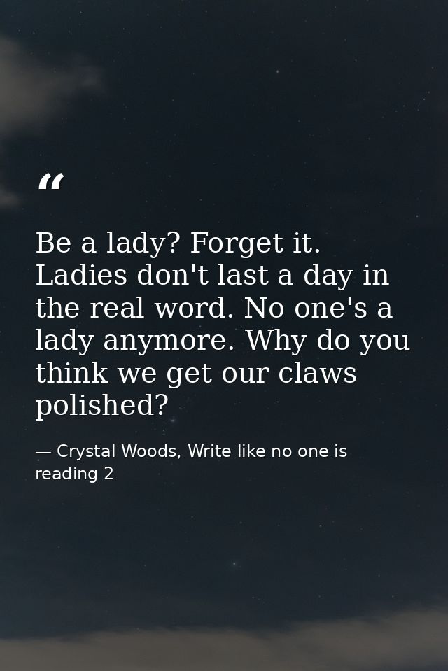 Be a lady? Forget it. Ladies don't last a day in the real word. No one's a lady anymore. Why do you think we get our cla — Crystal Woods, Write like no one is reading 2