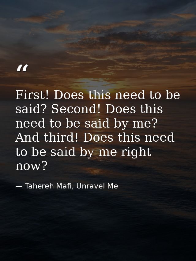 First! Does this need to be said? Second! Does this need to be said by me? And third! Does this need to be said by me ri — Tahereh Mafi, Unravel Me