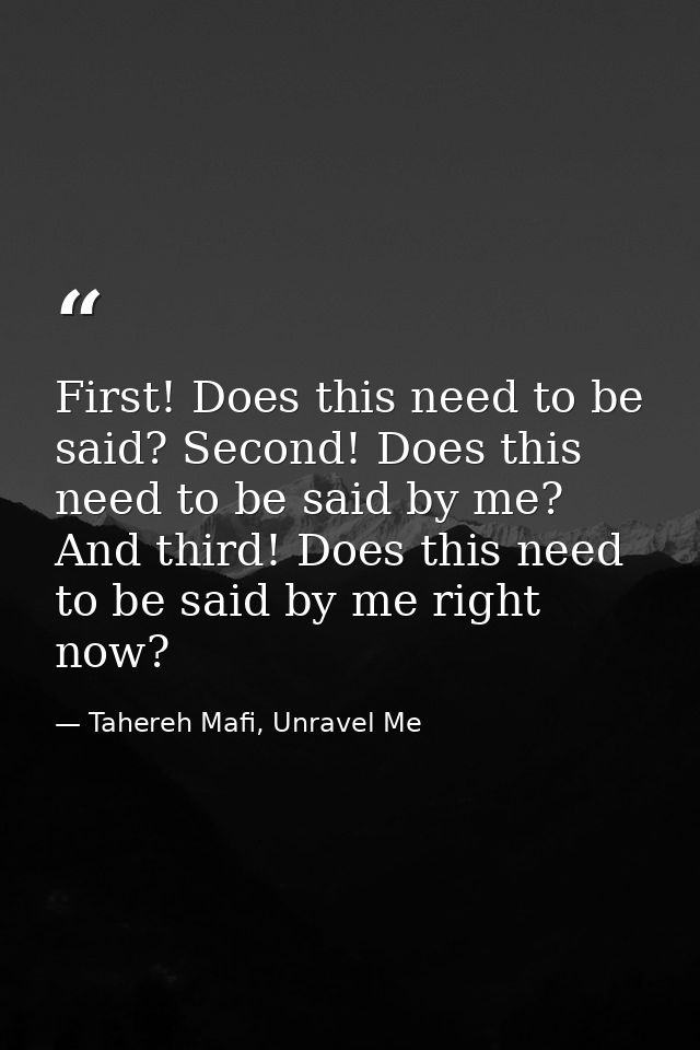 First! Does this need to be said? Second! Does this need to be said by me? And third! Does this need to be said by me ri — Tahereh Mafi, Unravel Me