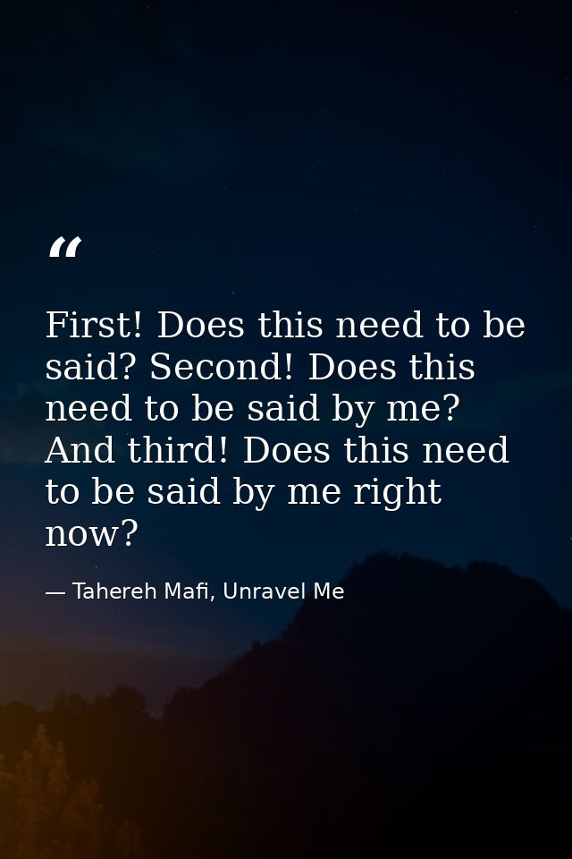 First! Does this need to be said? Second! Does this need to be said by me? And third! Does this need to be said by me ri — Tahereh Mafi, Unravel Me