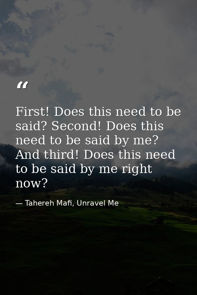 First! Does this need to be said? Second! Does this need to be said by me? And third! Does this need to be said by me ri — Tahereh Mafi, Unravel Me