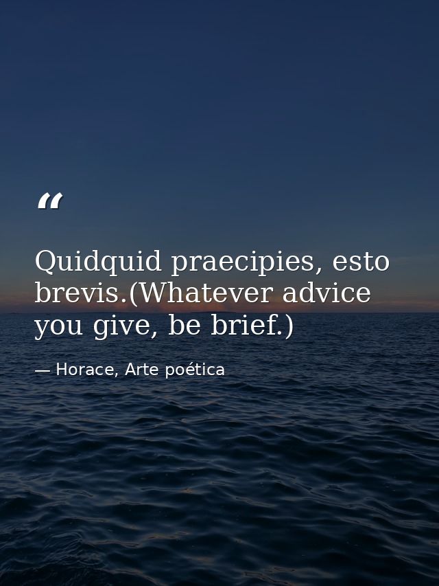Quidquid praecipies, esto brevis.(Whatever advice you give, be brief.) — Horace, Arte poética