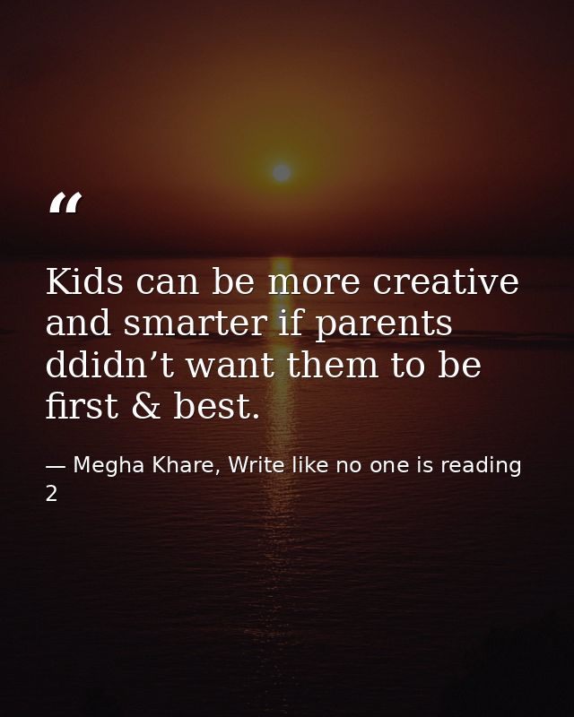 Kids can be more creative and smarter if parents ddidn’t want them to be first & best. — Megha Khare, Write like no one is reading 2