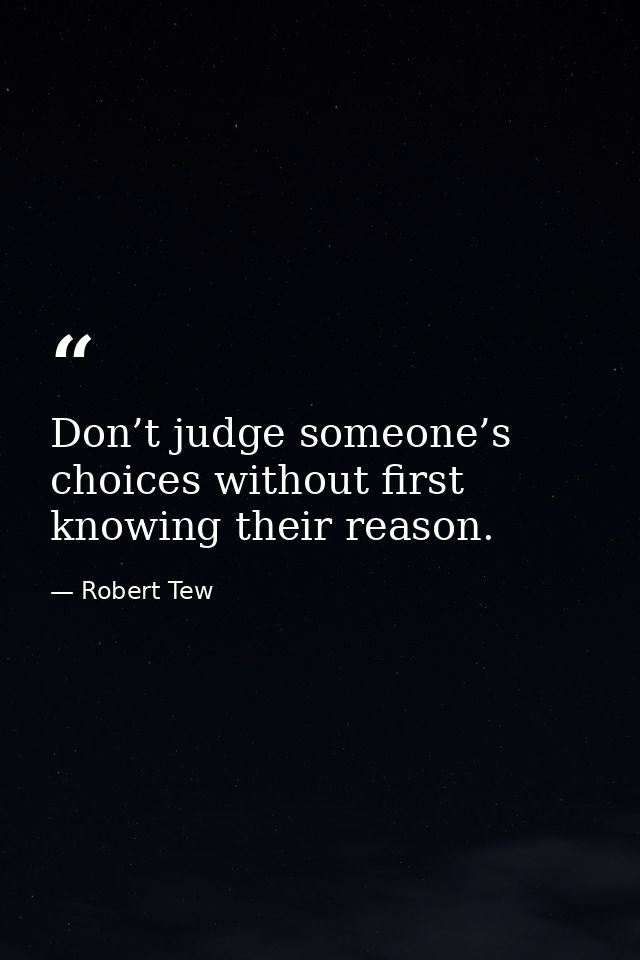 Don’t judge someone’s choices without first knowing their reason. — Robert Tew