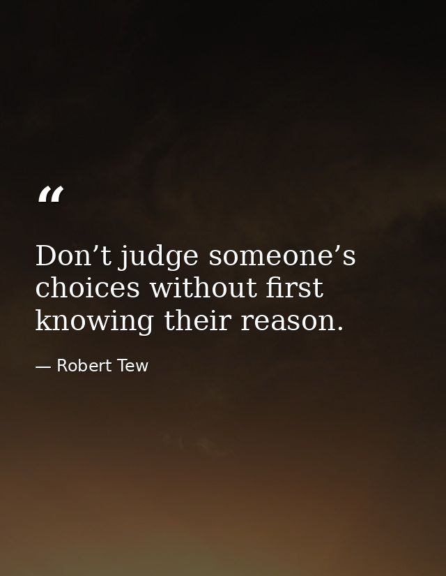 Don’t judge someone’s choices without first knowing their reason. — Robert Tew