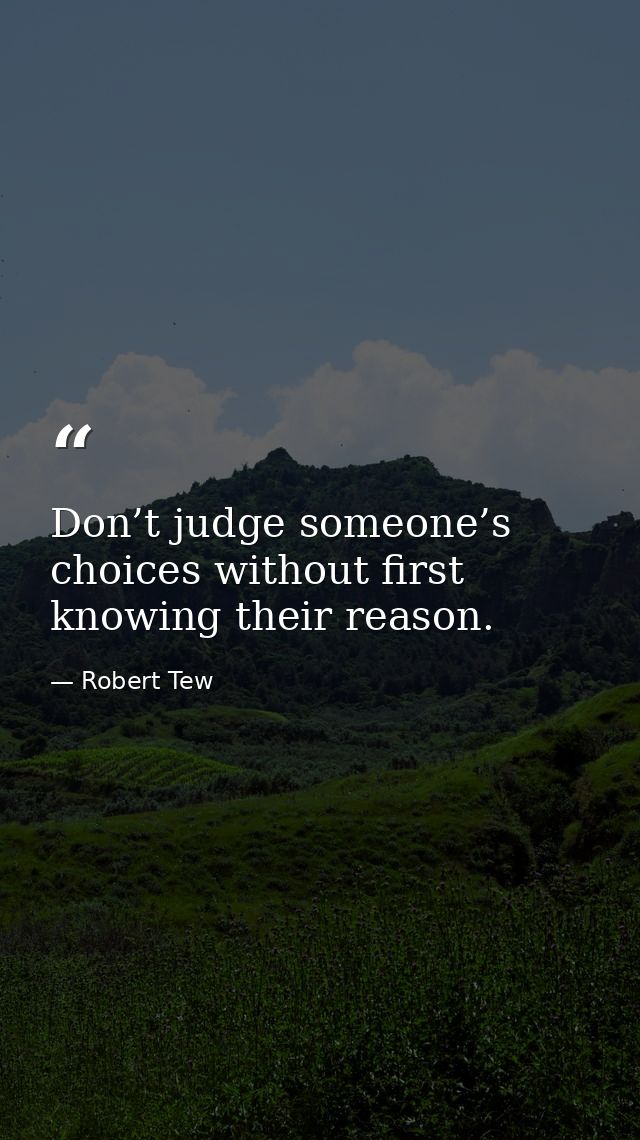 Don’t judge someone’s choices without first knowing their reason. — Robert Tew