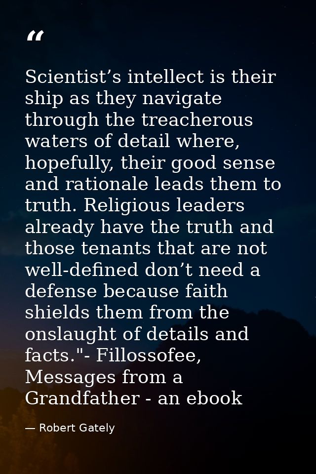 Scientist’s intellect is their ship as they navigate through the treacherous waters of detail where, hopefully, their go — Robert Gately
