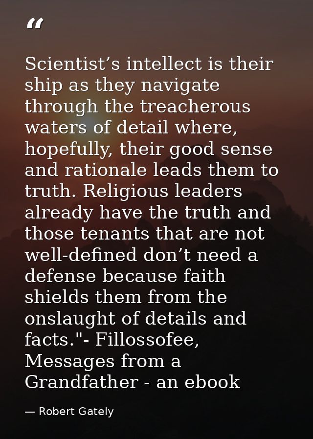Scientist’s intellect is their ship as they navigate through the treacherous waters of detail where, hopefully, their go — Robert Gately