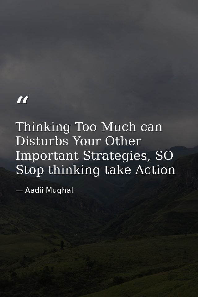Thinking Too Much can Disturbs Your Other Important Strategies, SO Stop thinking take Action — Aadii Mughal