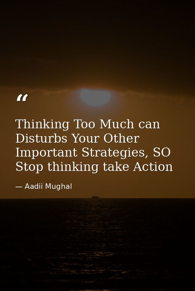 Thinking Too Much can Disturbs Your Other Important Strategies, SO Stop thinking take Action — Aadii Mughal