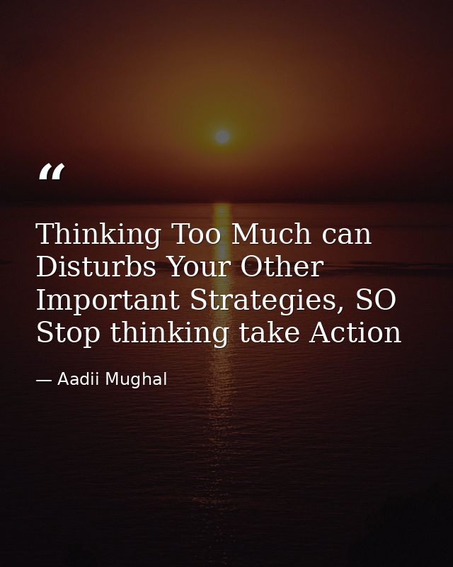 Thinking Too Much can Disturbs Your Other Important Strategies, SO Stop thinking take Action — Aadii Mughal