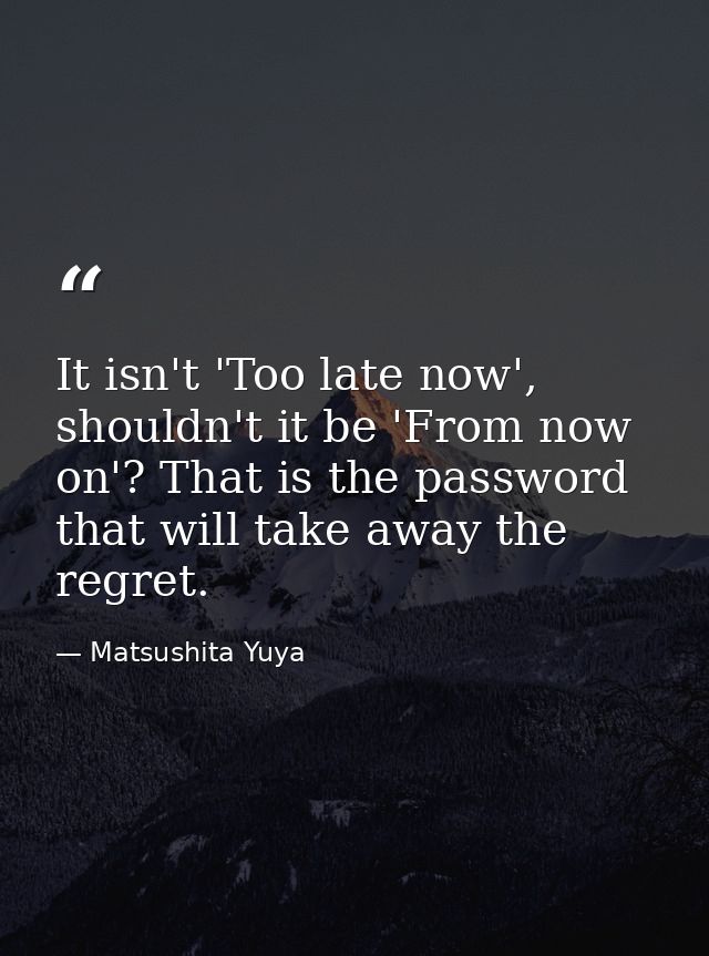 It isn't 'Too late now', shouldn't it be 'From now on'? That is the password that will take away the regret. — Matsushita Yuya