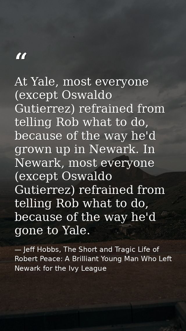 At Yale, most everyone (except Oswaldo Gutierrez) refrained from telling Rob what to do, because of the way he'd grown u — Jeff Hobbs, The Short and Tragic Life of Robert Peace: A Brilliant Young Man Who Left Newark for the Ivy League