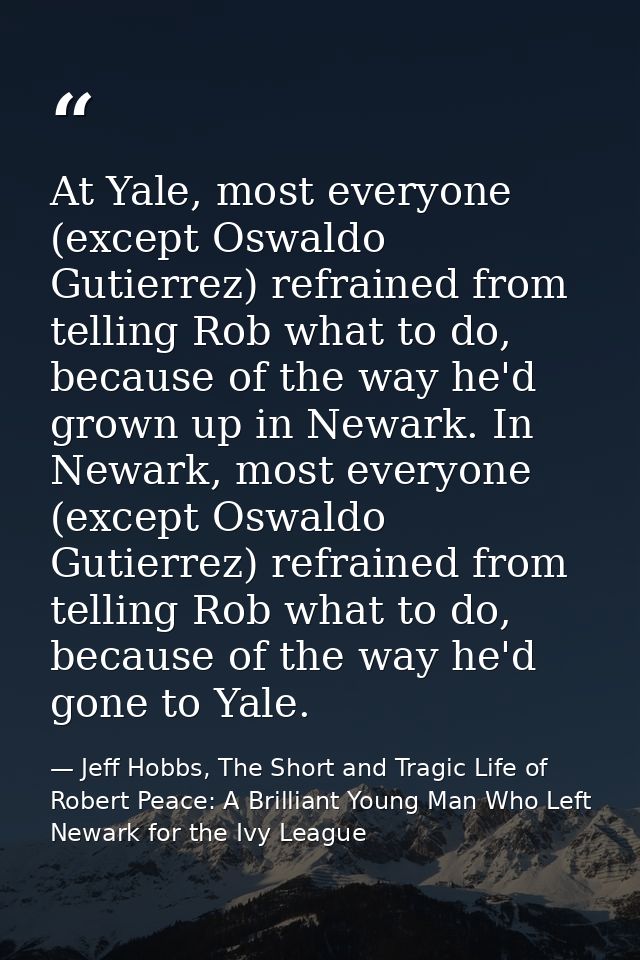 At Yale, most everyone (except Oswaldo Gutierrez) refrained from telling Rob what to do, because of the way he'd grown u — Jeff Hobbs, The Short and Tragic Life of Robert Peace: A Brilliant Young Man Who Left Newark for the Ivy League