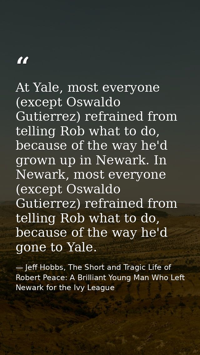 At Yale, most everyone (except Oswaldo Gutierrez) refrained from telling Rob what to do, because of the way he'd grown u — Jeff Hobbs, The Short and Tragic Life of Robert Peace: A Brilliant Young Man Who Left Newark for the Ivy League