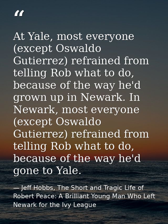 At Yale, most everyone (except Oswaldo Gutierrez) refrained from telling Rob what to do, because of the way he'd grown u — Jeff Hobbs, The Short and Tragic Life of Robert Peace: A Brilliant Young Man Who Left Newark for the Ivy League