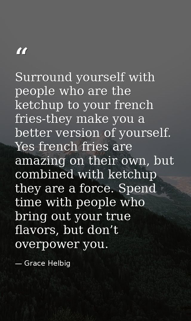 Surround yourself with people who are the ketchup to your french fries-they make you a better version of yourself. Yes f — Grace Helbig