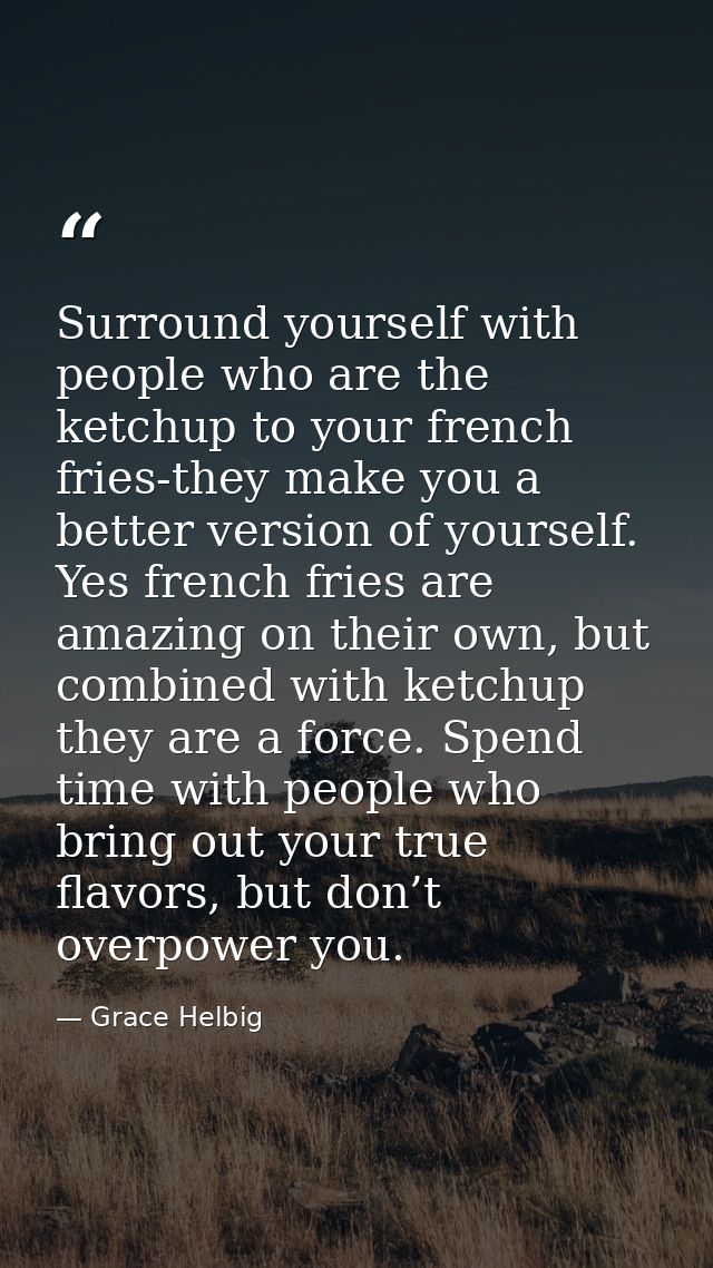 Surround yourself with people who are the ketchup to your french fries-they make you a better version of yourself. Yes f — Grace Helbig