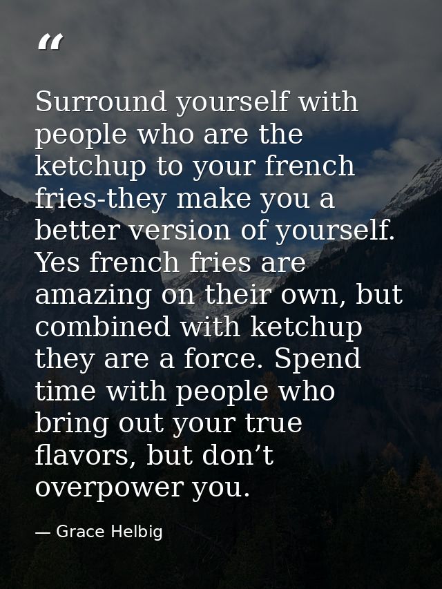 Surround yourself with people who are the ketchup to your french fries-they make you a better version of yourself. Yes f — Grace Helbig