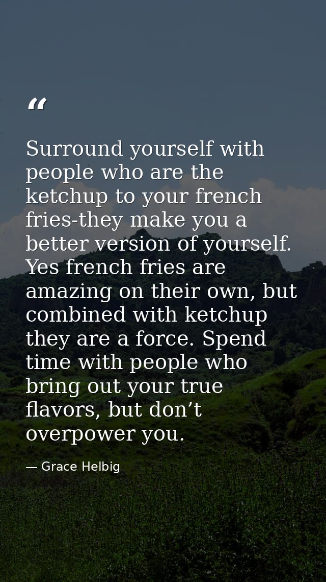 Surround yourself with people who are the ketchup to your french fries-they make you a better version of yourself. Yes f — Grace Helbig