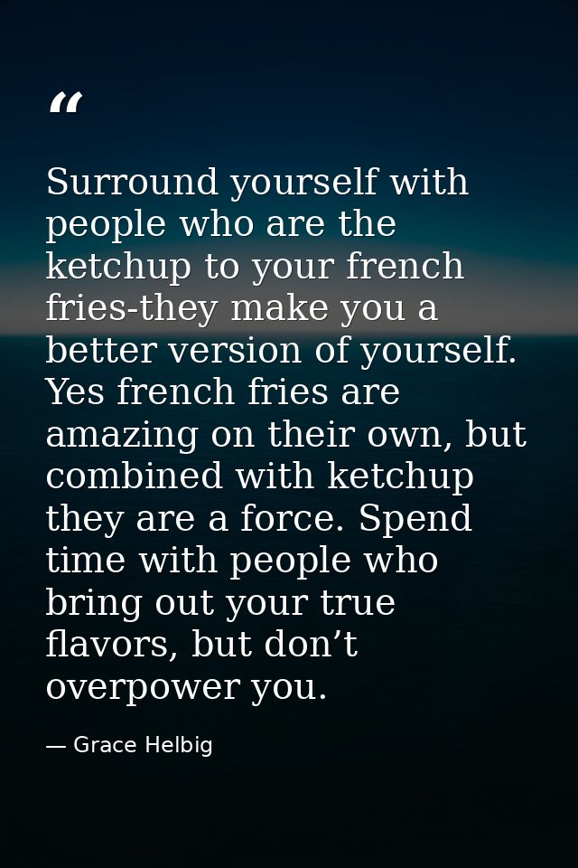 Surround yourself with people who are the ketchup to your french fries-they make you a better version of yourself. Yes f — Grace Helbig