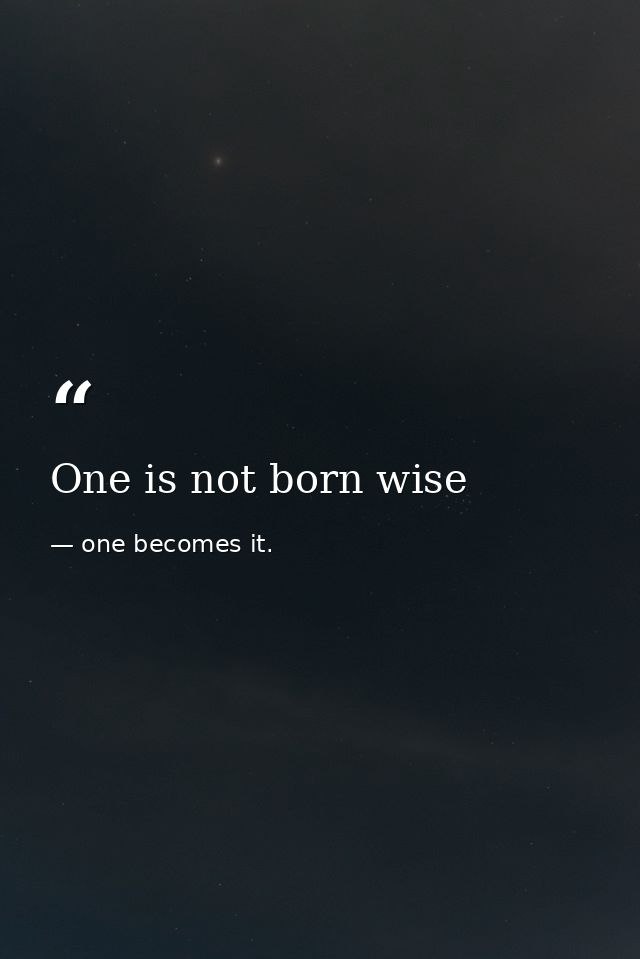 One is not born wise — one becomes it.