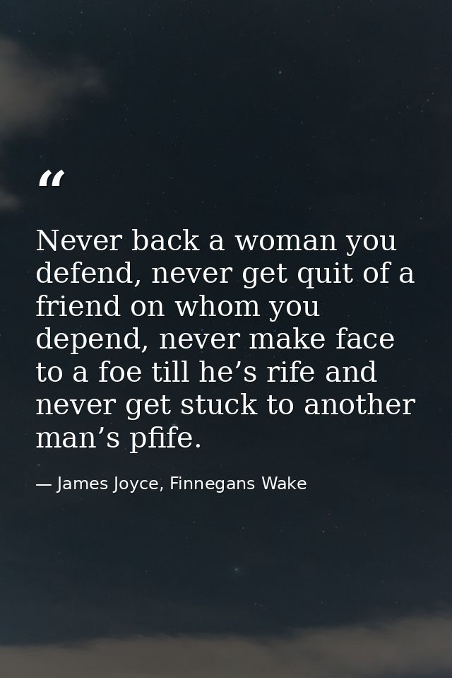 Never back a woman you defend, never get quit of a friend on whom you depend, never make face to a foe till he’s rife an — James Joyce, Finnegans Wake