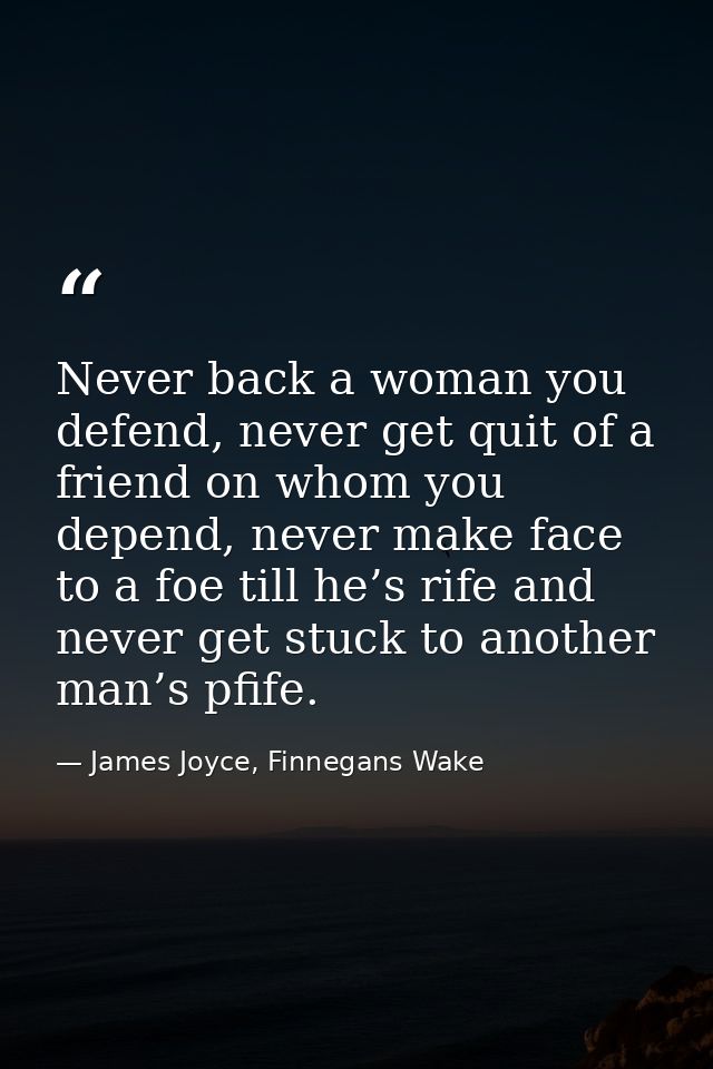 Never back a woman you defend, never get quit of a friend on whom you depend, never make face to a foe till he’s rife an — James Joyce, Finnegans Wake