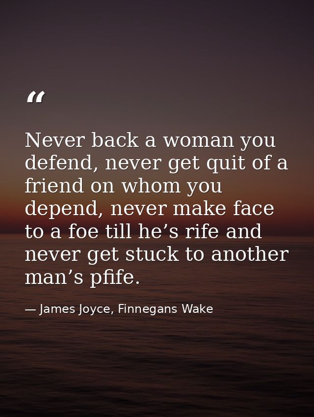 Never back a woman you defend, never get quit of a friend on whom you depend, never make face to a foe till he’s rife an — James Joyce, Finnegans Wake