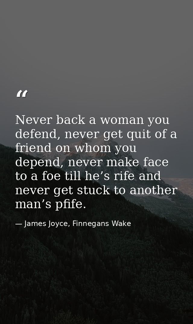 Never back a woman you defend, never get quit of a friend on whom you depend, never make face to a foe till he’s rife an — James Joyce, Finnegans Wake
