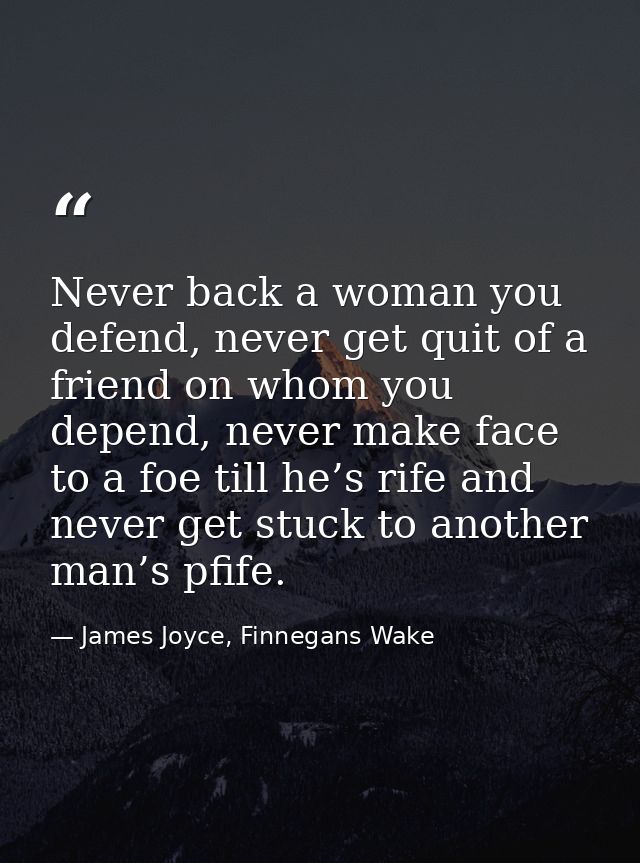 Never back a woman you defend, never get quit of a friend on whom you depend, never make face to a foe till he’s rife an — James Joyce, Finnegans Wake