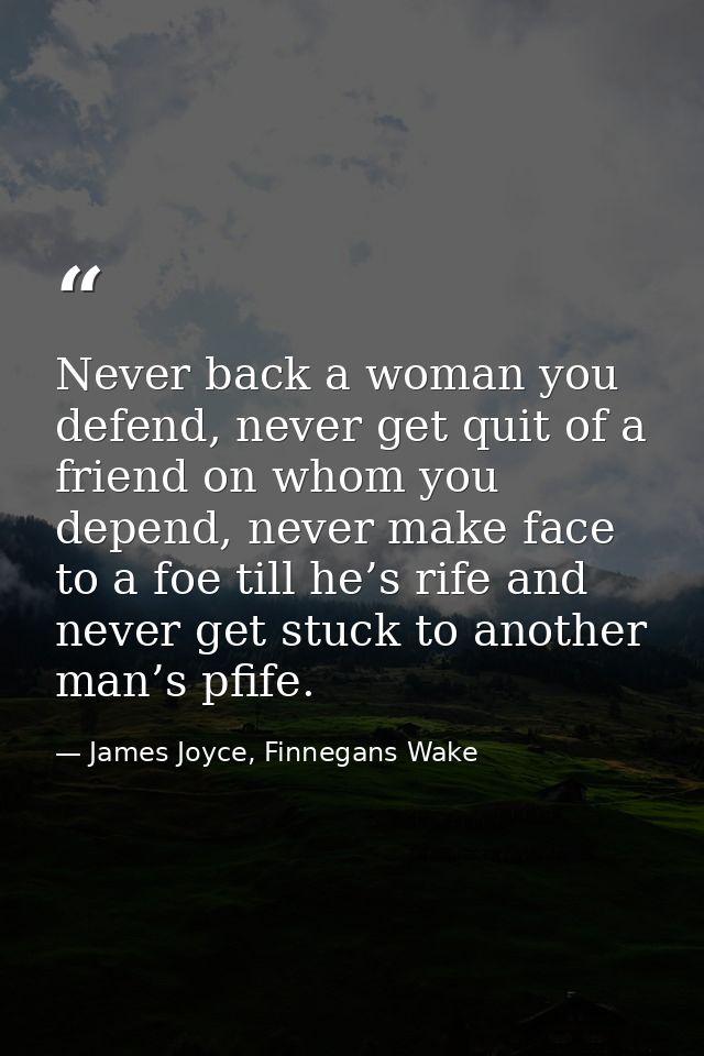 Never back a woman you defend, never get quit of a friend on whom you depend, never make face to a foe till he’s rife an — James Joyce, Finnegans Wake