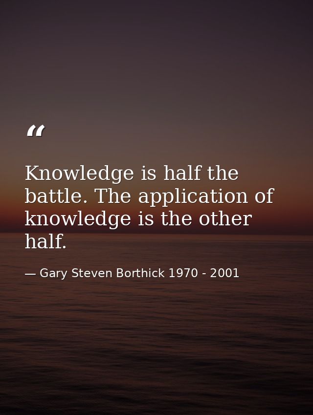 Knowledge is half the battle. The application of knowledge is the other half. — Gary Steven Borthick 1970 - 2001