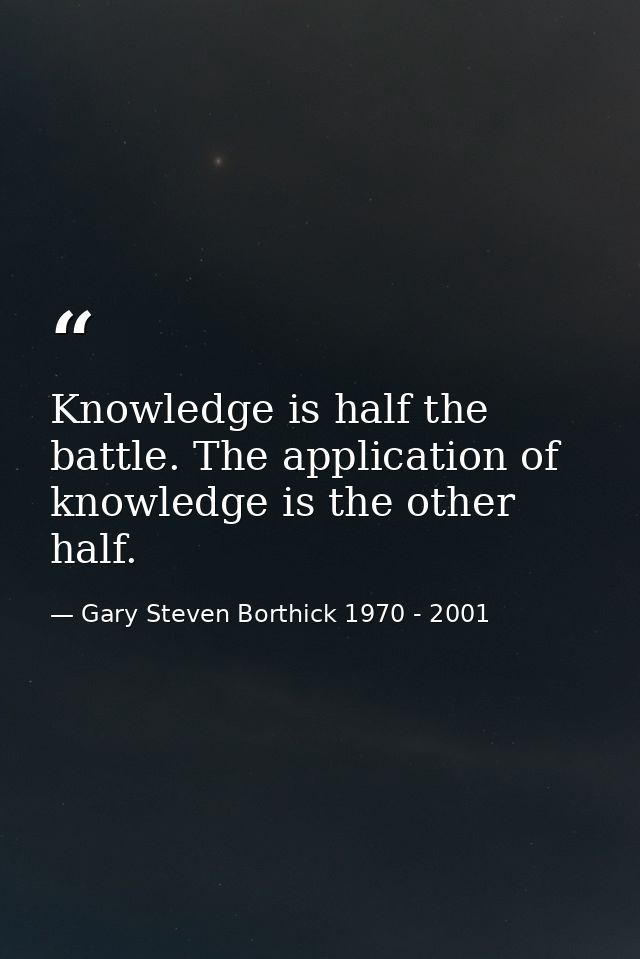 Knowledge is half the battle. The application of knowledge is the other half. — Gary Steven Borthick 1970 - 2001