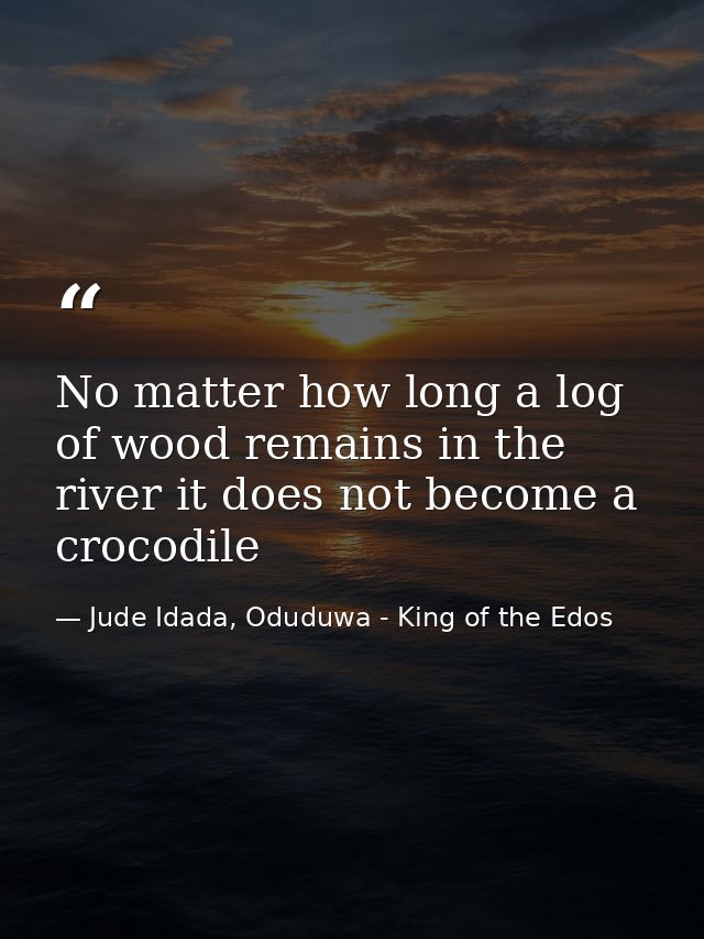 No matter how long a log of wood remains in the river it does not become a crocodile — Jude Idada, Oduduwa - King of the Edos