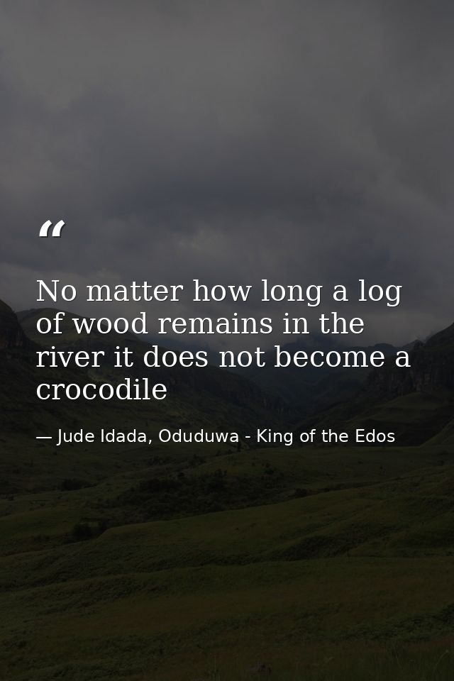No matter how long a log of wood remains in the river it does not become a crocodile — Jude Idada, Oduduwa - King of the Edos
