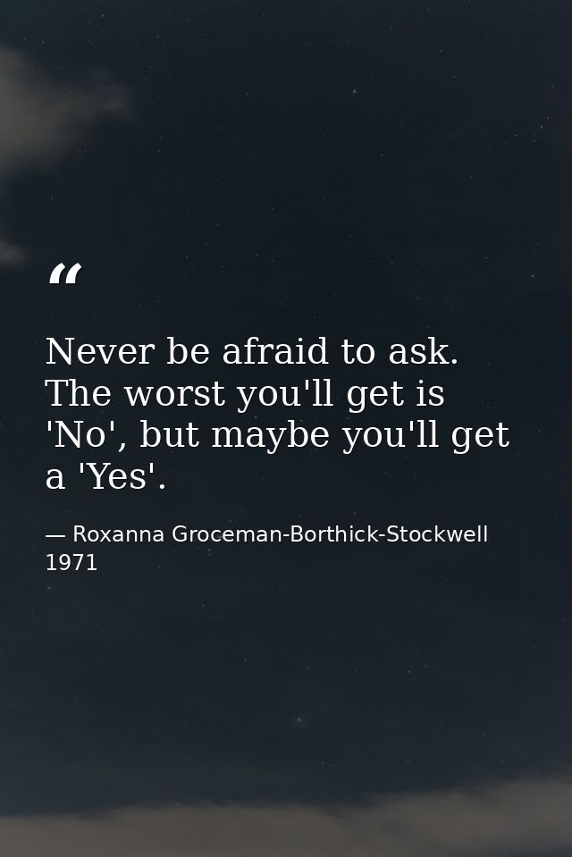 Never be afraid to ask. The worst you'll get is 'No', but maybe you'll get a 'Yes'. — Roxanna Groceman-Borthick-Stockwell 1971