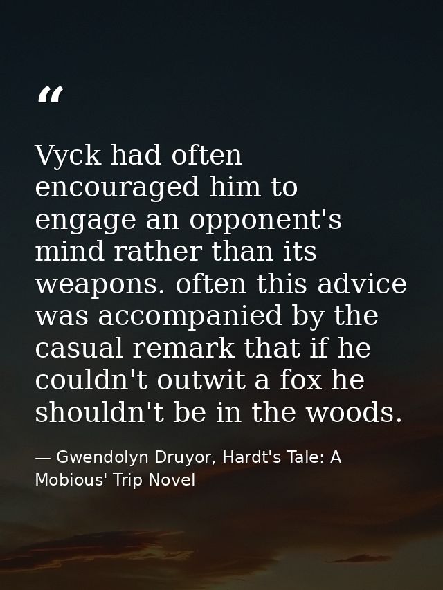 Vyck had often encouraged him to engage an opponent's mind rather than its weapons. often this advice was accompanied by — Gwendolyn Druyor, Hardt's Tale: A Mobious' Trip Novel