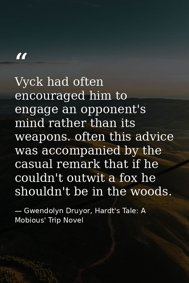 Vyck had often encouraged him to engage an opponent's mind rather than its weapons. often this advice was accompanied by — Gwendolyn Druyor, Hardt's Tale: A Mobious' Trip Novel