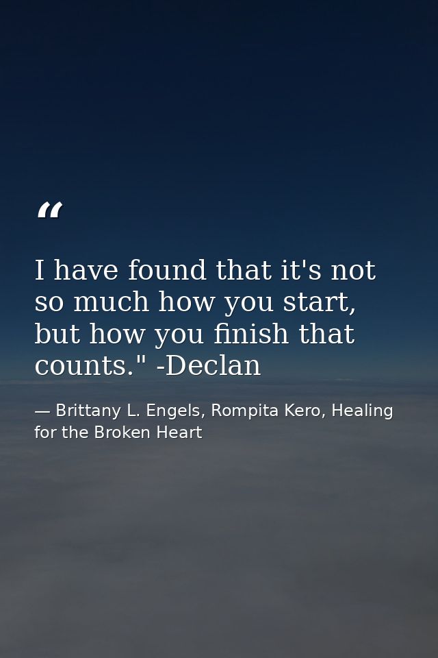 I have found that it's not so much how you start, but how you finish that counts." -Declan — Brittany L. Engels, Rompita Kero, Healing for the Broken Heart