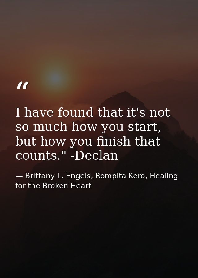 I have found that it's not so much how you start, but how you finish that counts." -Declan — Brittany L. Engels, Rompita Kero, Healing for the Broken Heart