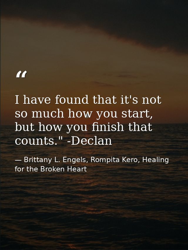 I have found that it's not so much how you start, but how you finish that counts." -Declan — Brittany L. Engels, Rompita Kero, Healing for the Broken Heart