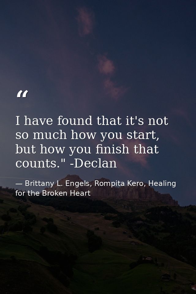 I have found that it's not so much how you start, but how you finish that counts." -Declan — Brittany L. Engels, Rompita Kero, Healing for the Broken Heart