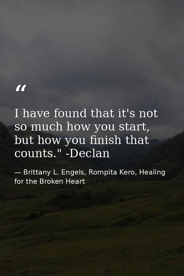 I have found that it's not so much how you start, but how you finish that counts." -Declan — Brittany L. Engels, Rompita Kero, Healing for the Broken Heart